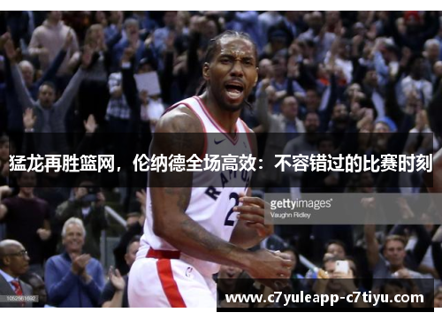 猛龙再胜篮网，伦纳德全场高效：不容错过的比赛时刻