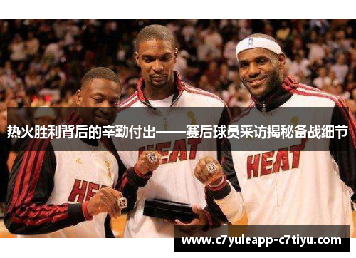 热火胜利背后的辛勤付出——赛后球员采访揭秘备战细节