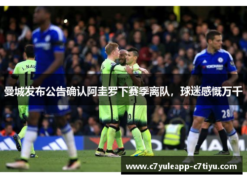 曼城发布公告确认阿圭罗下赛季离队，球迷感慨万千