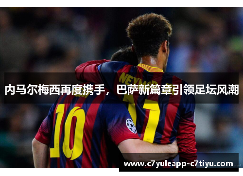 内马尔梅西再度携手，巴萨新篇章引领足坛风潮