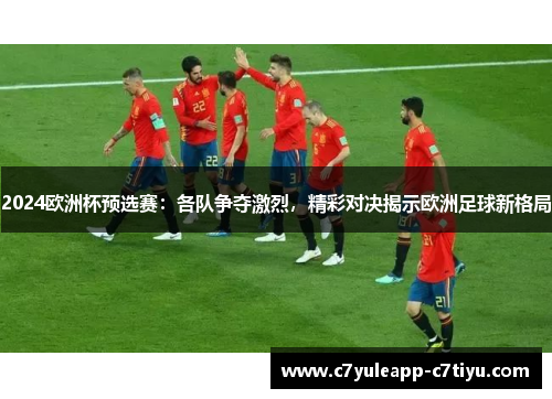 2024欧洲杯预选赛：各队争夺激烈，精彩对决揭示欧洲足球新格局