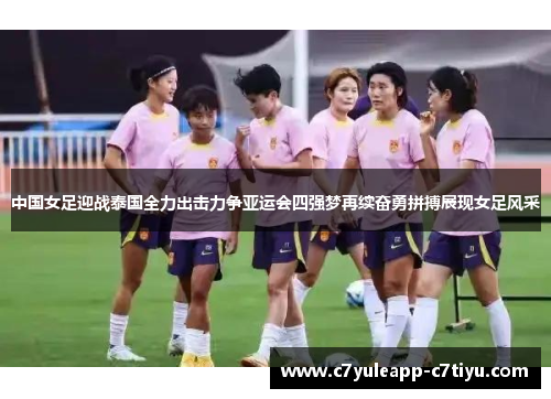 中国女足迎战泰国全力出击力争亚运会四强梦再续奋勇拼搏展现女足风采