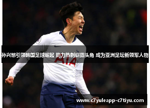 孙兴慜引领韩国足球崛起 助力热刺崭露头角 成为亚洲足坛新领军人物