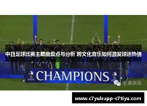 中日足球比赛主题曲盘点与分析 跨文化音乐如何激发球迷热情