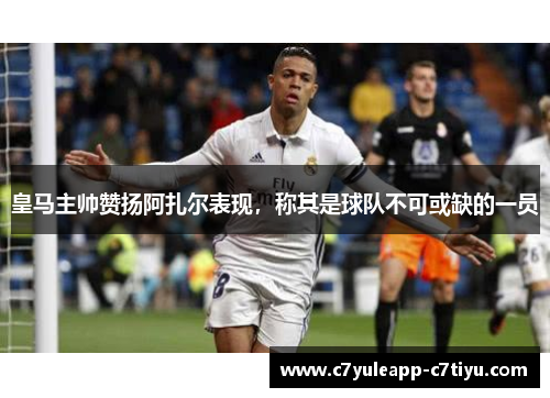 皇马主帅赞扬阿扎尔表现，称其是球队不可或缺的一员