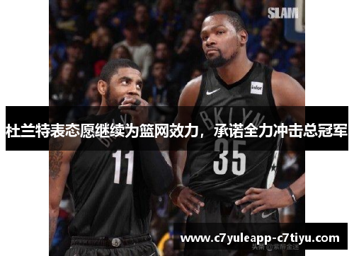 杜兰特表态愿继续为篮网效力，承诺全力冲击总冠军