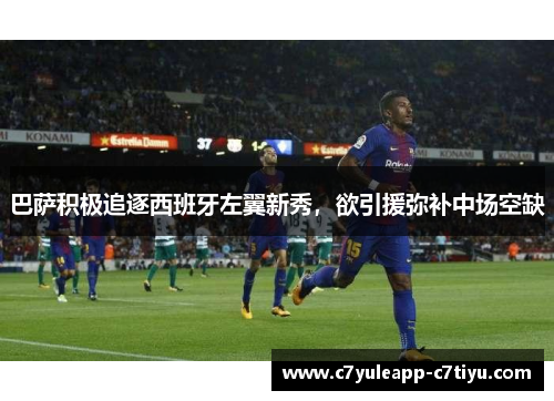 巴萨积极追逐西班牙左翼新秀，欲引援弥补中场空缺