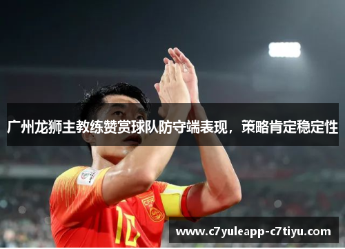 广州龙狮主教练赞赏球队防守端表现，策略肯定稳定性