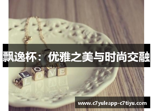 飘逸杯：优雅之美与时尚交融