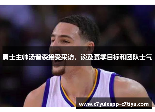 勇士主帅汤普森接受采访，谈及赛季目标和团队士气