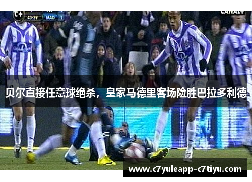 贝尔直接任意球绝杀，皇家马德里客场险胜巴拉多利德
