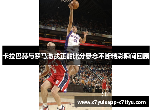 卡拉巴赫与罗马激战正酣比分悬念不断精彩瞬间回顾