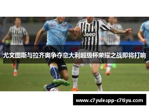 尤文图斯与拉齐奥争夺意大利超级杯荣耀之战即将打响