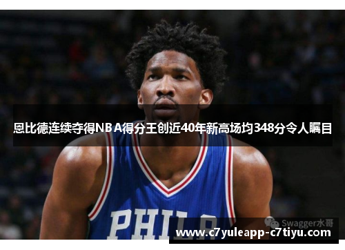 恩比德连续夺得NBA得分王创近40年新高场均348分令人瞩目