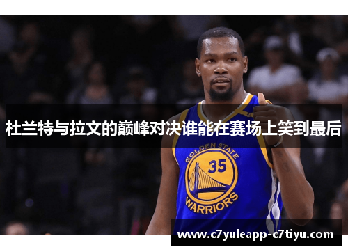 杜兰特与拉文的巅峰对决谁能在赛场上笑到最后