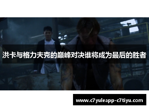 洪卡与格力夫克的巅峰对决谁将成为最后的胜者