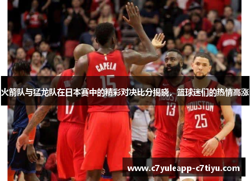 火箭队与猛龙队在日本赛中的精彩对决比分揭晓，篮球迷们的热情高涨