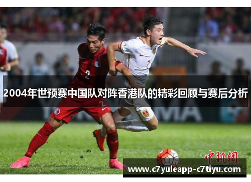 2004年世预赛中国队对阵香港队的精彩回顾与赛后分析